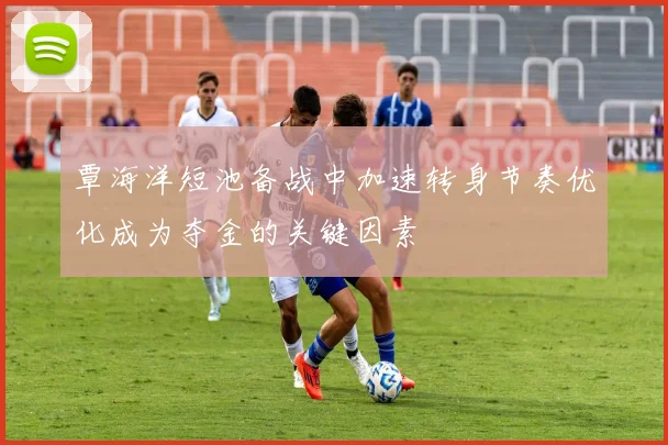 覃海洋短池备战中加速转身节奏优化成为夺金的关键因素