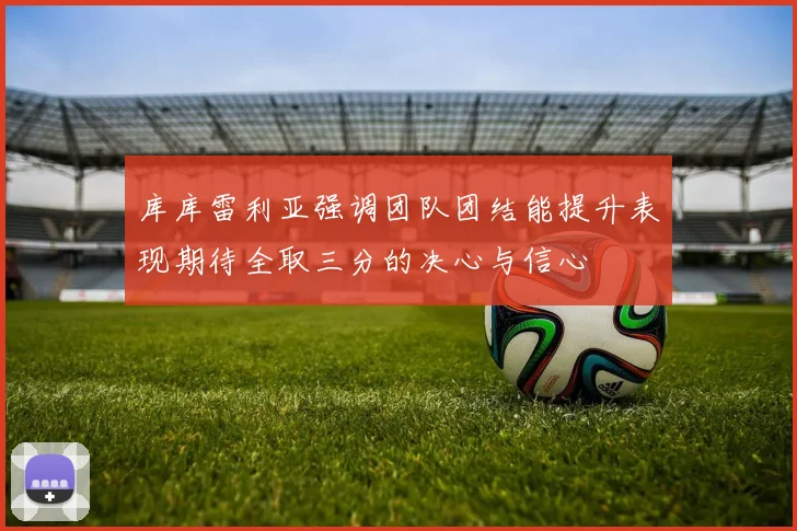 库库雷利亚强调团队团结能提升表现期待全取三分的决心与信心