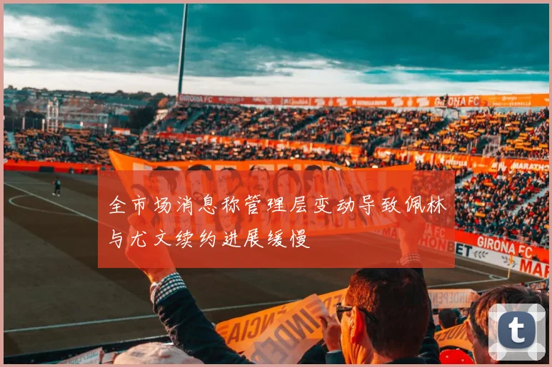 全市场消息称管理层变动导致佩林与尤文续约进展缓慢
