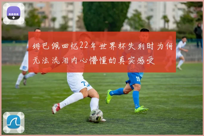 姆巴佩回忆22年世界杯失利时为何无法流泪内心懵懂的真实感受