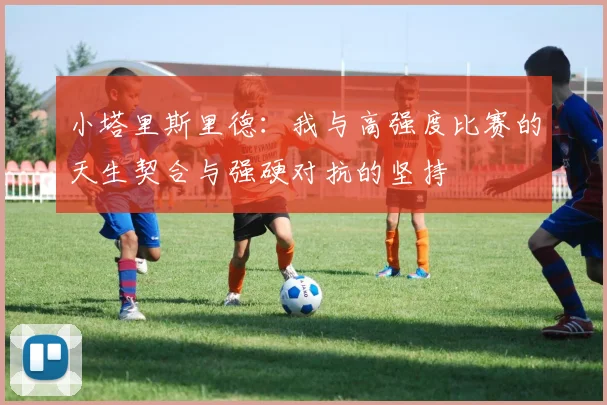 小塔里斯里德：我与高强度比赛的天生契合与强硬对抗的坚持