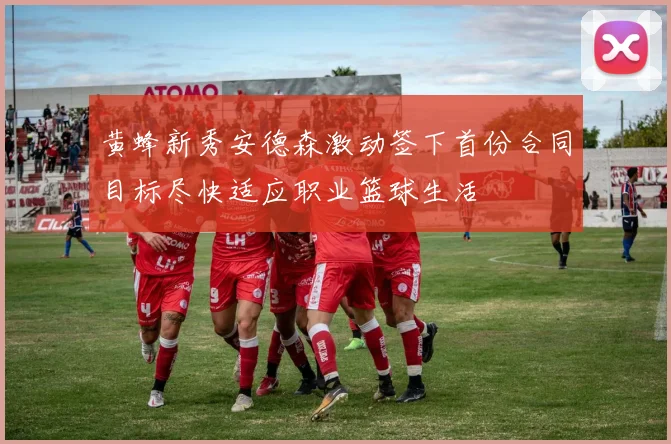 黄蜂新秀安德森激动签下首份合同目标尽快适应职业篮球生活