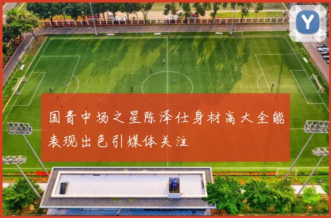 国青中场之星陈泽仕身材高大全能表现出色引媒体关注