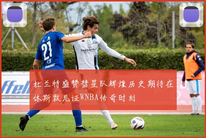 杜兰特盛赞彗星队辉煌历史期待在休斯敦见证WNBA传奇时刻