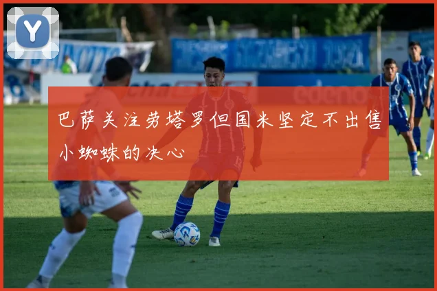 巴萨关注劳塔罗但国米坚定不出售小蜘蛛的决心