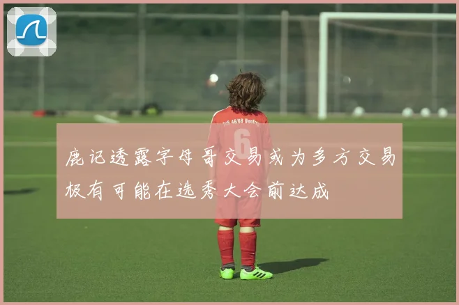 鹿记透露字母哥交易或为多方交易极有可能在选秀大会前达成