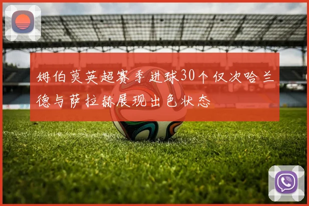 姆伯莫英超赛季进球30个仅次哈兰德与萨拉赫展现出色状态