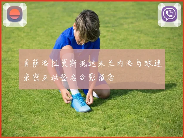 贡萨洛拉莫斯抵达米兰内洛与球迷亲密互动签名合影留念