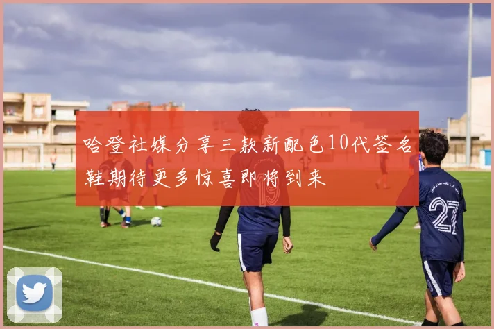 哈登社媒分享三款新配色10代签名鞋期待更多惊喜即将到来
