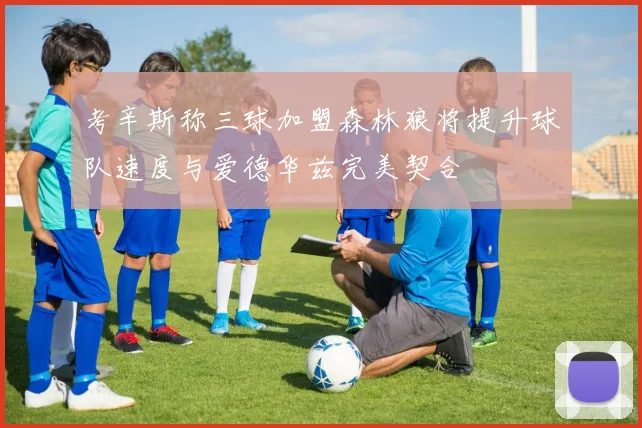 考辛斯称三球加盟森林狼将提升球队速度与爱德华兹完美契合
