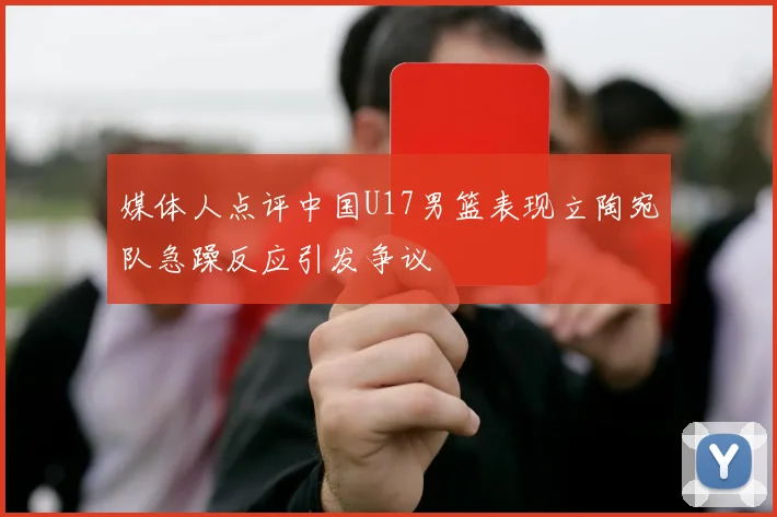 媒体人点评中国U17男篮表现立陶宛队急躁反应引发争议