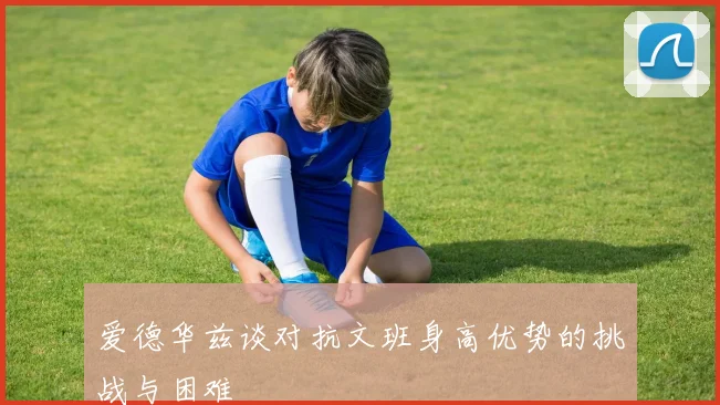 爱德华兹谈对抗文班身高优势的挑战与困难