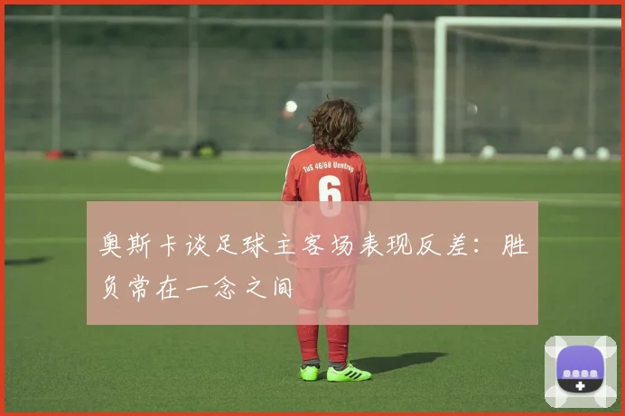 奥斯卡谈足球主客场表现反差：胜负常在一念之间
