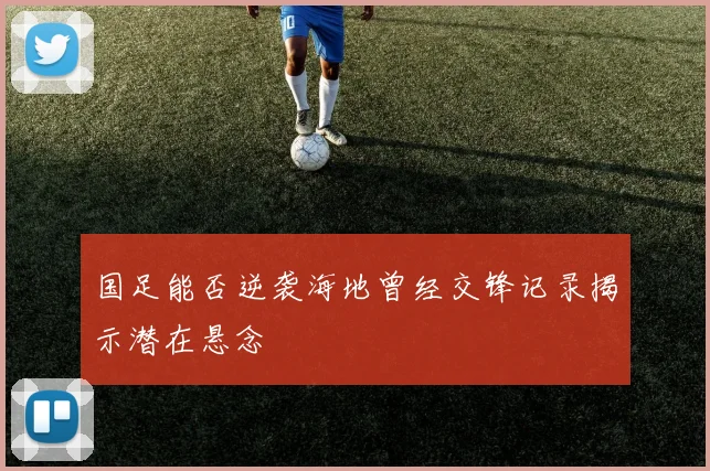 国足能否逆袭海地曾经交锋记录揭示潜在悬念