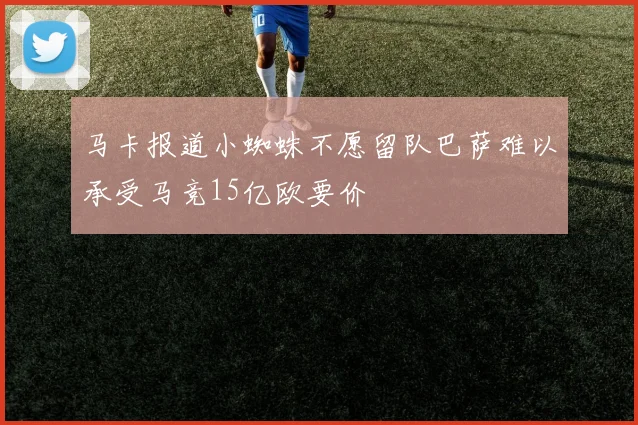 马卡报道小蜘蛛不愿留队巴萨难以承受马竞15亿欧要价