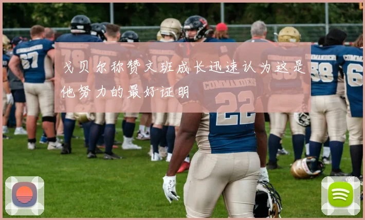 戈贝尔称赞文班成长迅速认为这是他努力的最好证明