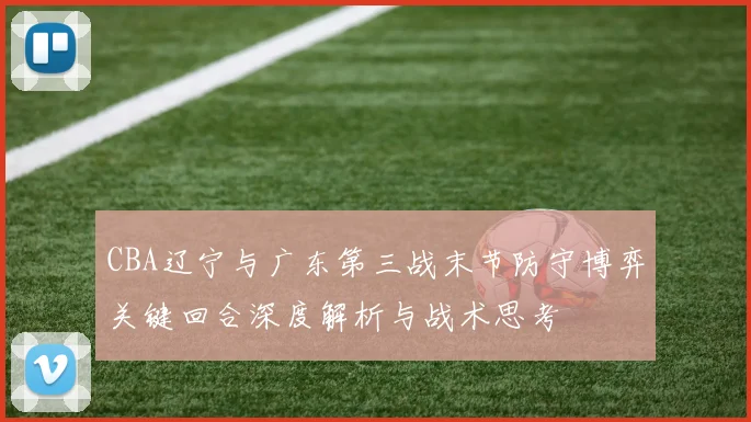 CBA辽宁与广东第三战末节防守博弈关键回合深度解析与战术思考