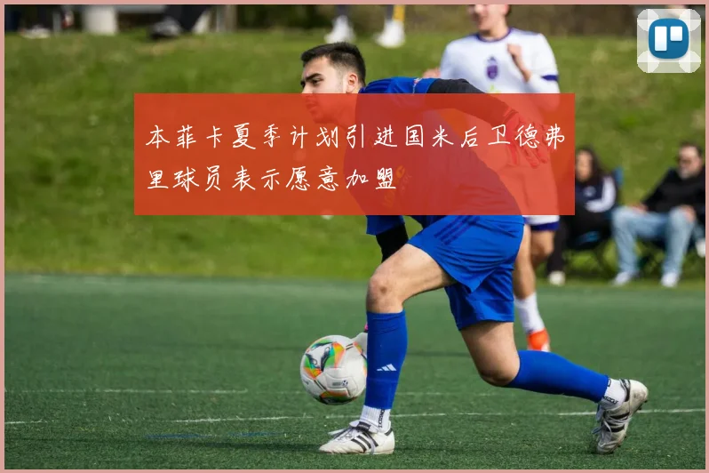 本菲卡夏季计划引进国米后卫德弗里球员表示愿意加盟