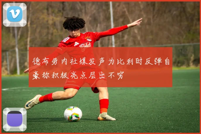德布劳内社媒发声为比利时反弹自豪称积极亮点层出不穷