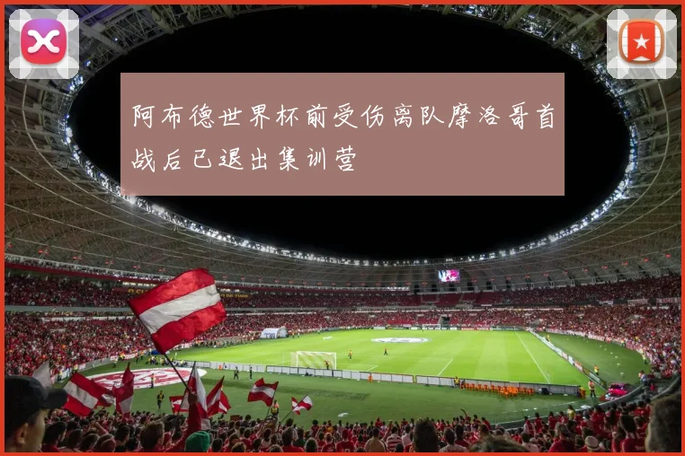 阿布德世界杯前受伤离队摩洛哥首战后已退出集训营