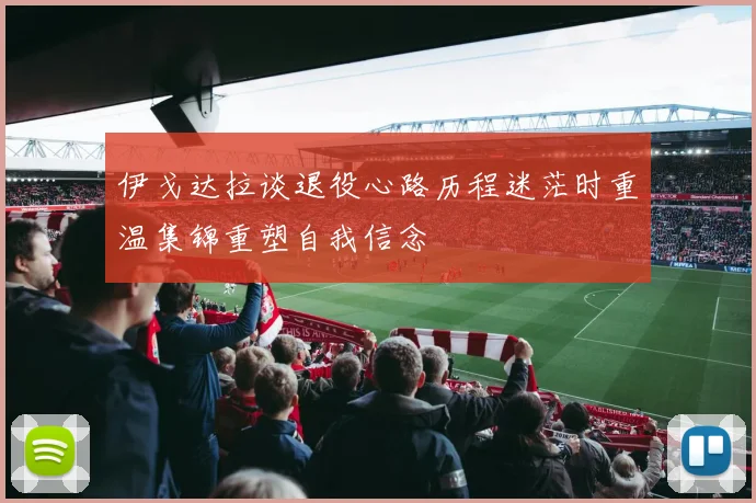 伊戈达拉谈退役心路历程迷茫时重温集锦重塑自我信念