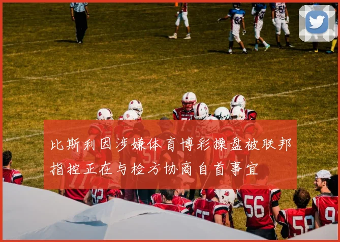比斯利因涉嫌体育博彩操盘被联邦指控正在与检方协商自首事宜