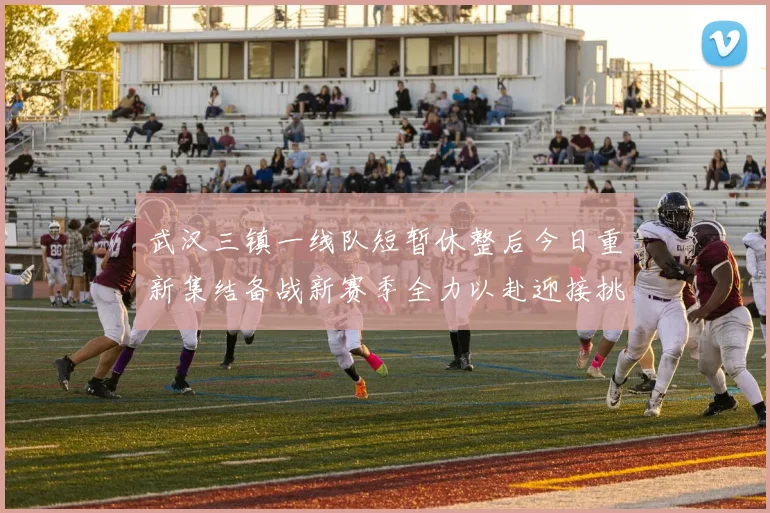 武汉三镇一线队短暂休整后今日重新集结备战新赛季全力以赴迎接挑战